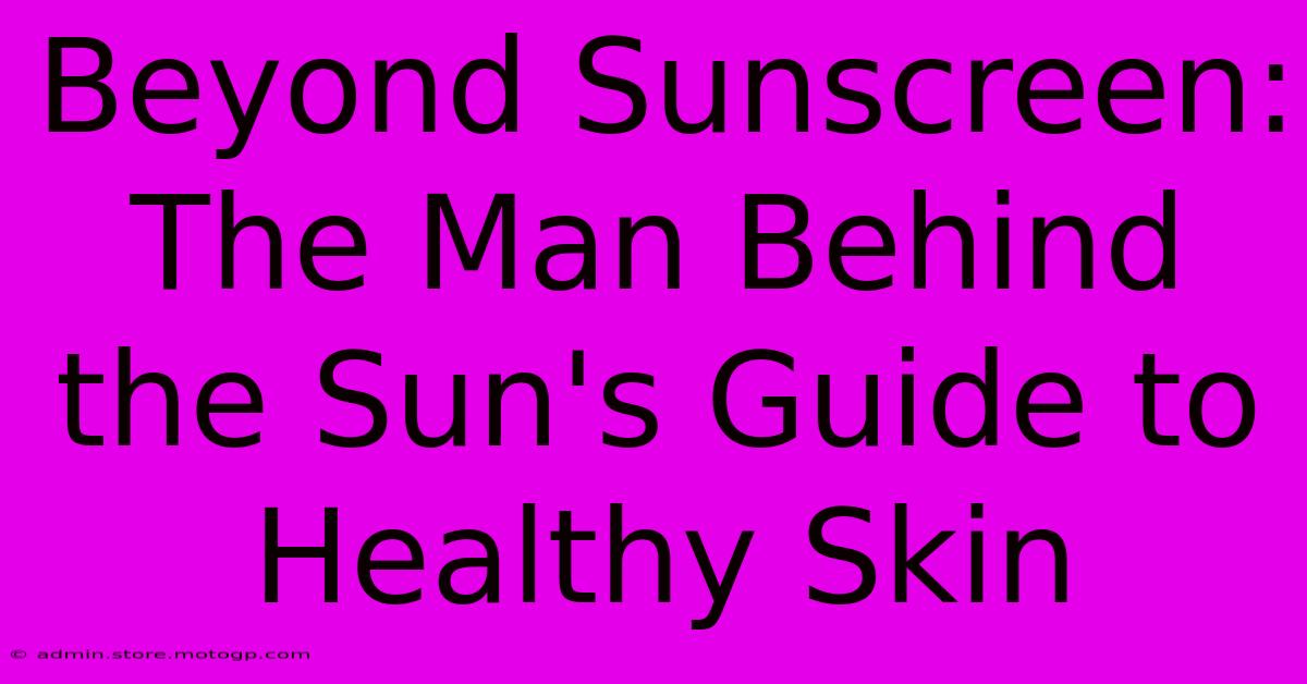 Beyond Sunscreen: The Man Behind The Sun's Guide To Healthy Skin