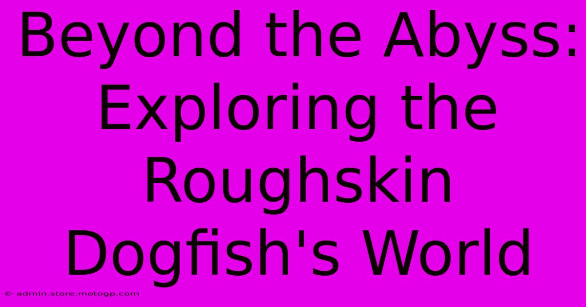 Beyond The Abyss: Exploring The Roughskin Dogfish's World