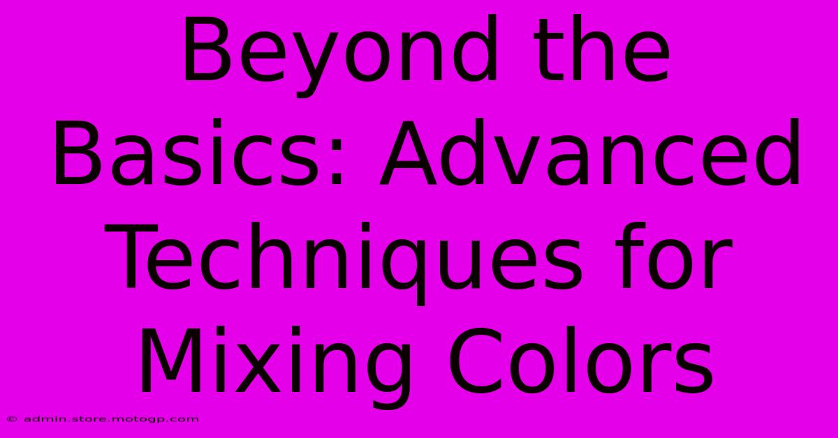 Beyond The Basics: Advanced Techniques For Mixing Colors