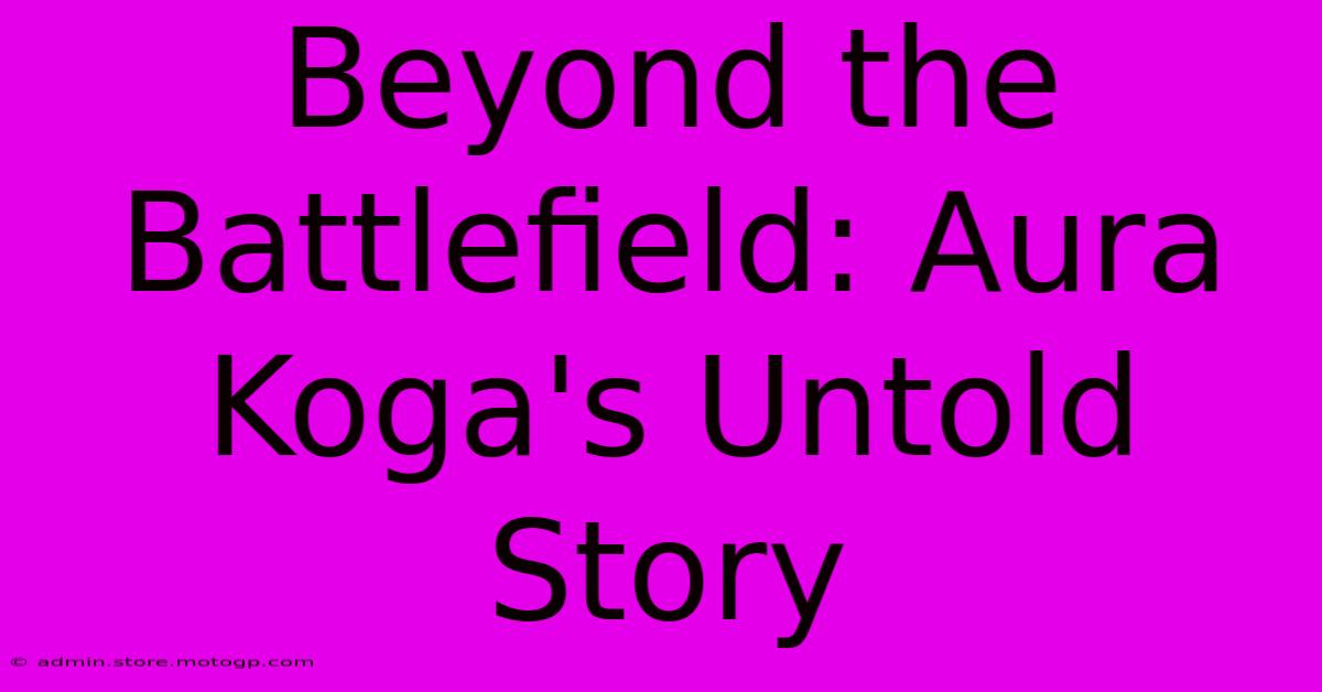 Beyond The Battlefield: Aura Koga's Untold Story