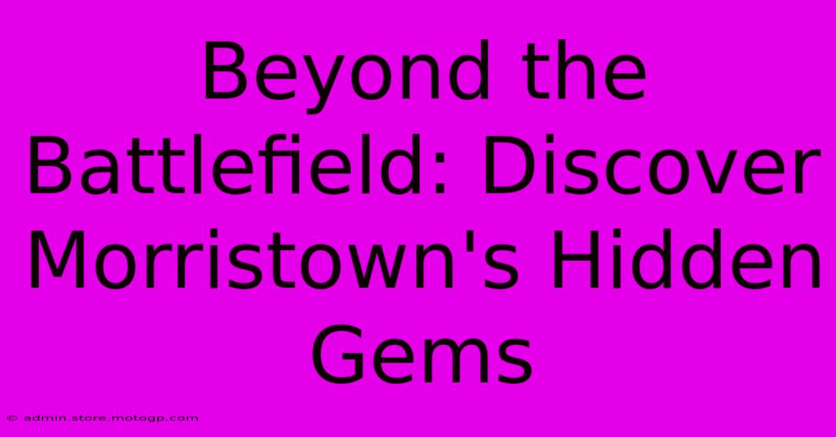 Beyond The Battlefield: Discover Morristown's Hidden Gems