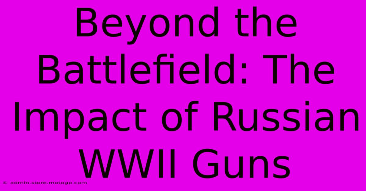 Beyond The Battlefield: The Impact Of Russian WWII Guns