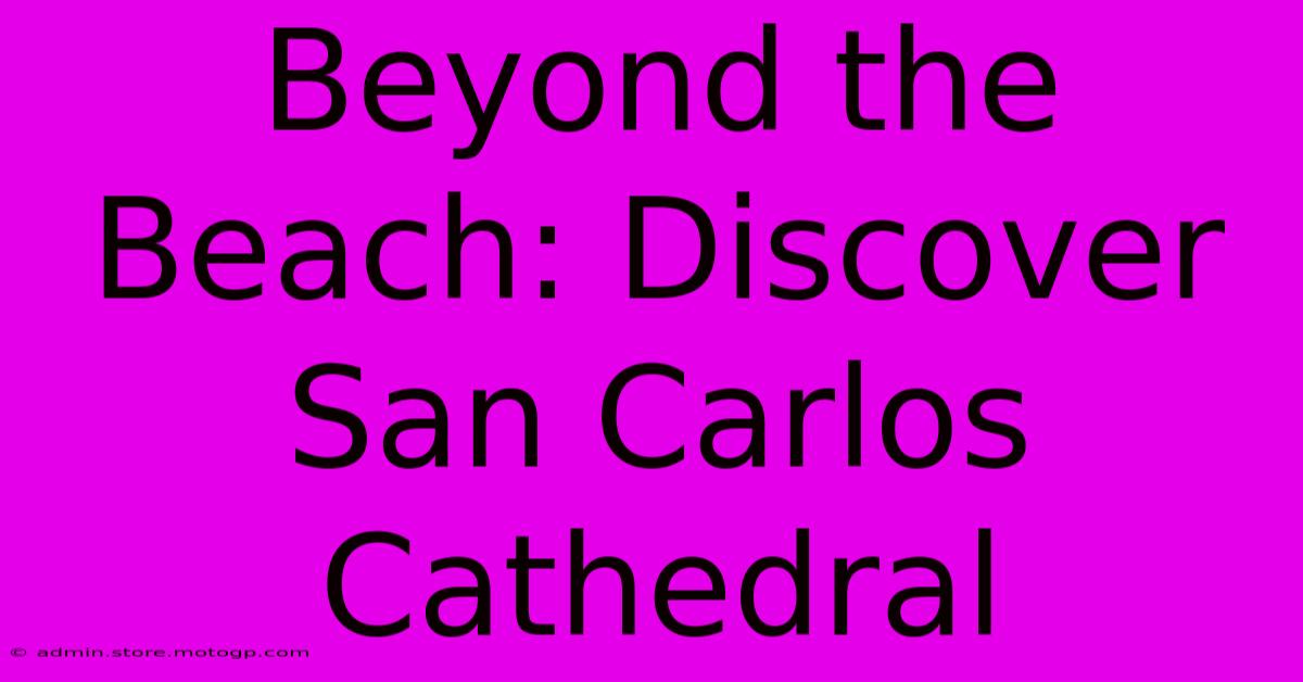 Beyond The Beach: Discover San Carlos Cathedral