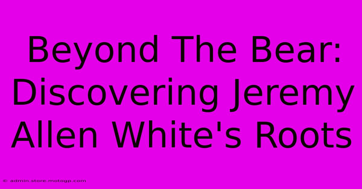 Beyond The Bear: Discovering Jeremy Allen White's Roots