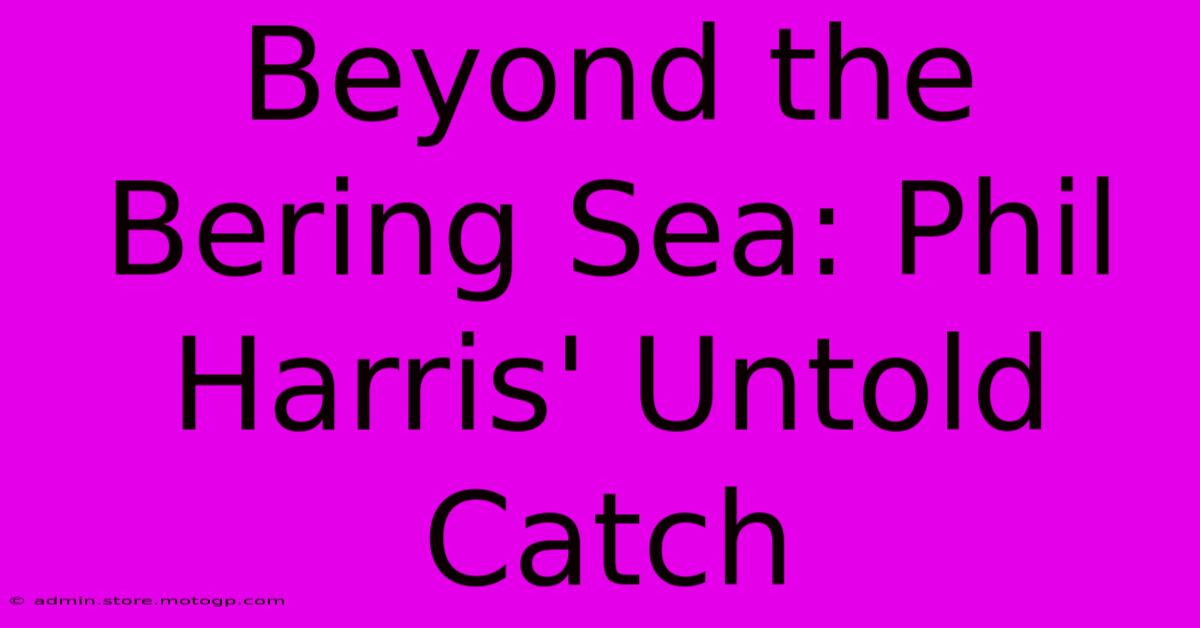 Beyond The Bering Sea: Phil Harris' Untold Catch