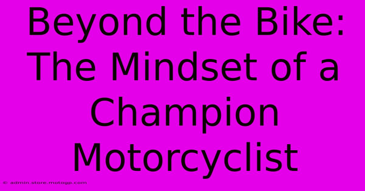 Beyond The Bike: The Mindset Of A Champion Motorcyclist