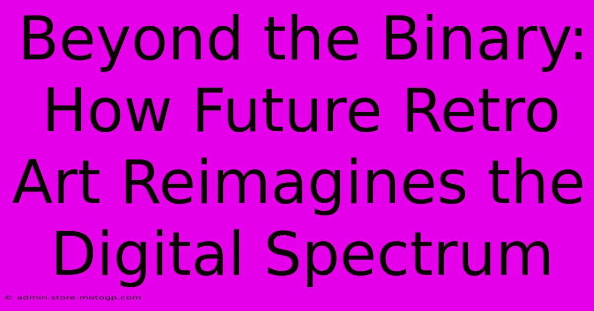 Beyond The Binary: How Future Retro Art Reimagines The Digital Spectrum