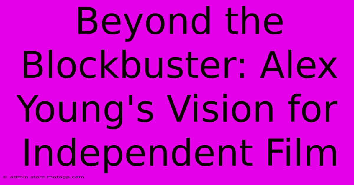 Beyond The Blockbuster: Alex Young's Vision For Independent Film