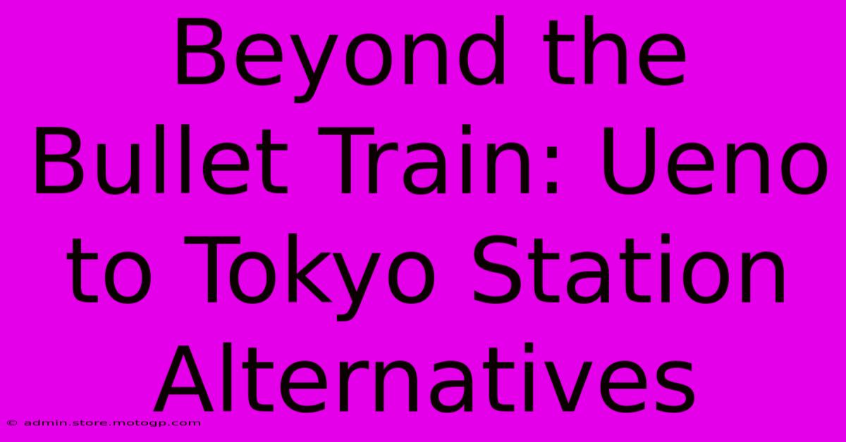 Beyond The Bullet Train: Ueno To Tokyo Station Alternatives