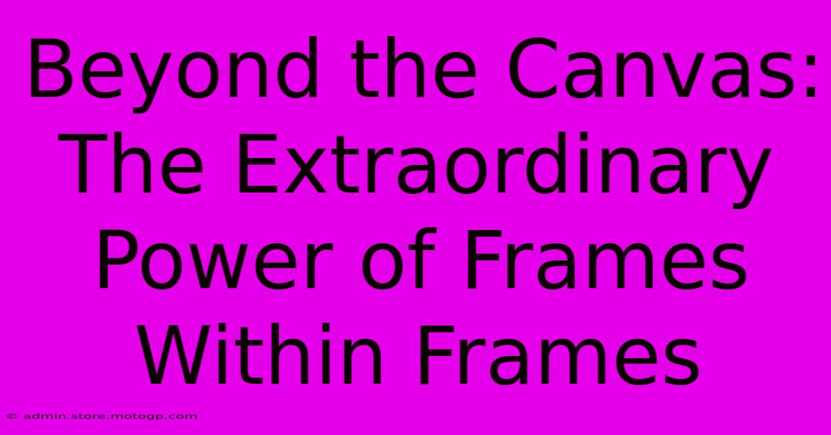 Beyond The Canvas: The Extraordinary Power Of Frames Within Frames