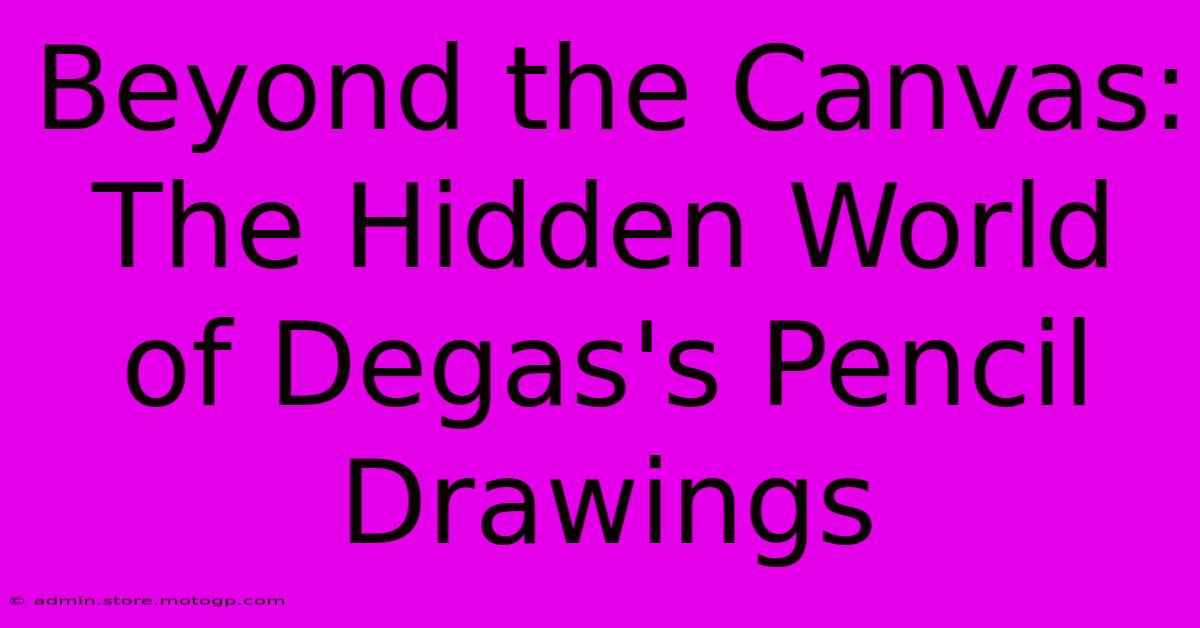 Beyond The Canvas: The Hidden World Of Degas's Pencil Drawings