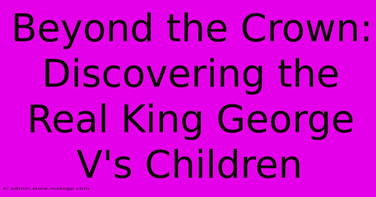 Beyond The Crown: Discovering The Real King George V's Children