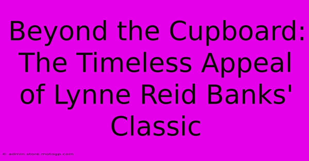 Beyond The Cupboard: The Timeless Appeal Of Lynne Reid Banks' Classic