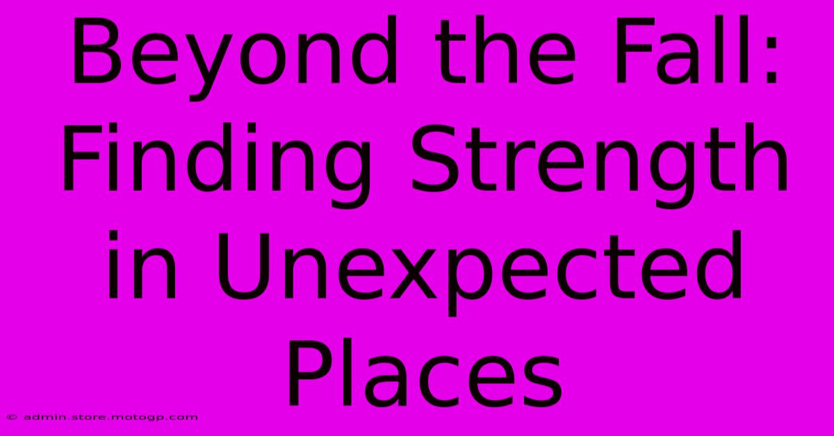 Beyond The Fall:  Finding Strength In Unexpected Places