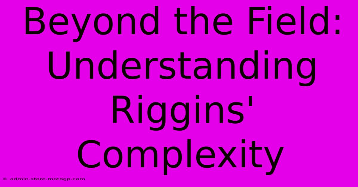 Beyond The Field: Understanding Riggins' Complexity