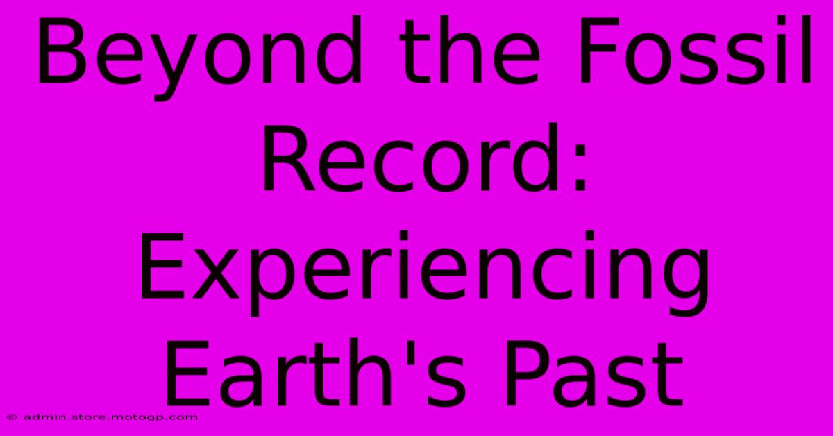 Beyond The Fossil Record:  Experiencing Earth's Past