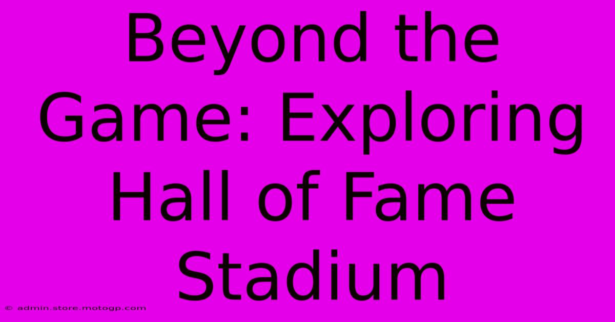 Beyond The Game: Exploring Hall Of Fame Stadium