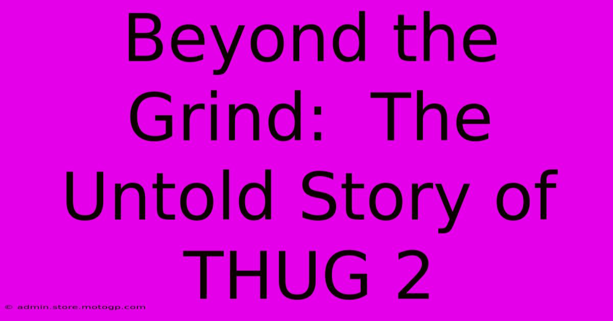 Beyond The Grind:  The Untold Story Of THUG 2