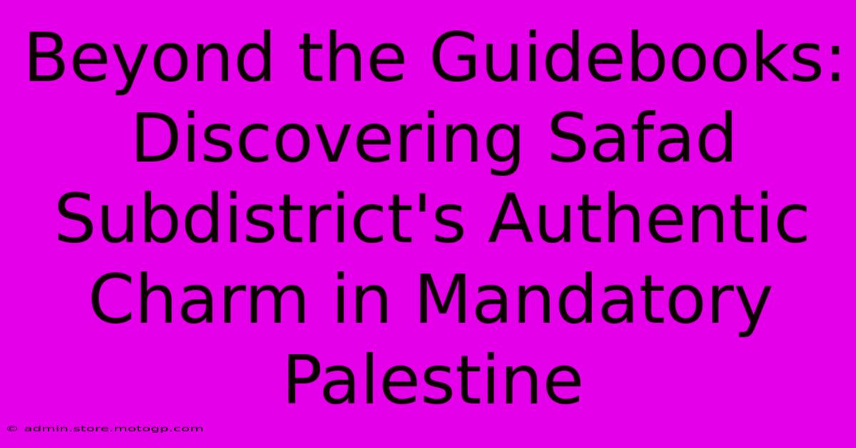 Beyond The Guidebooks: Discovering Safad Subdistrict's Authentic Charm In Mandatory Palestine