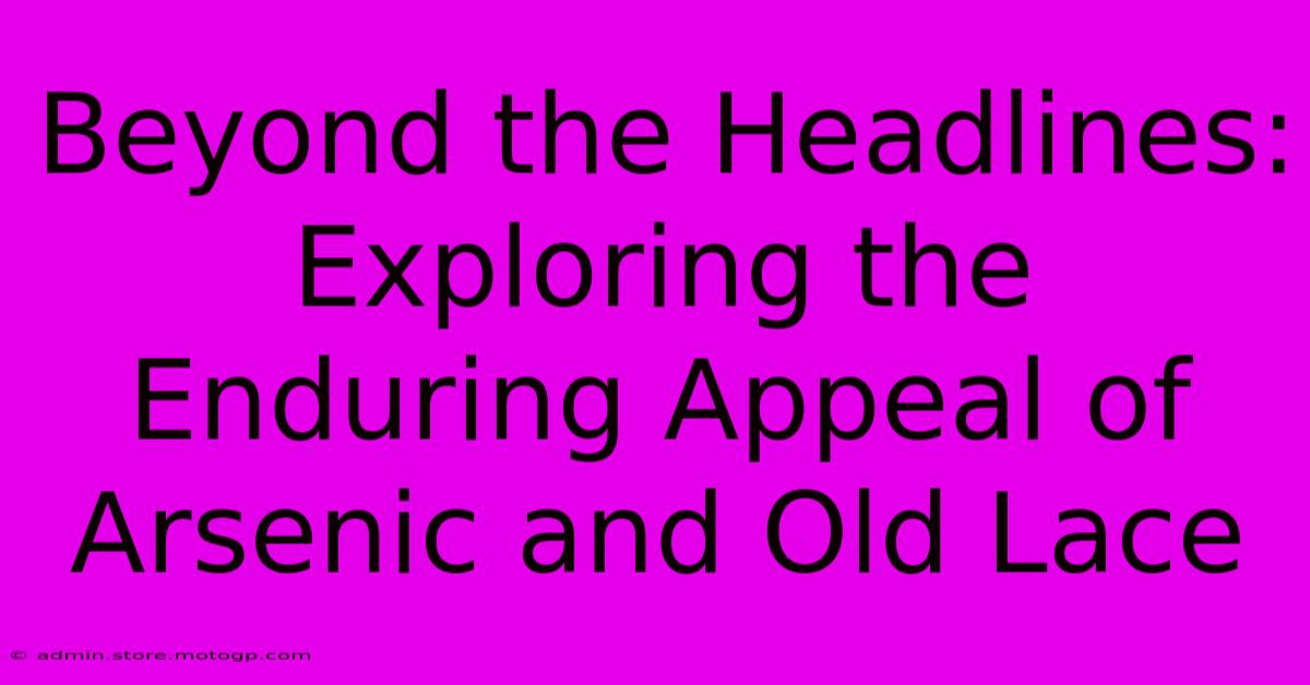 Beyond The Headlines: Exploring The Enduring Appeal Of Arsenic And Old Lace