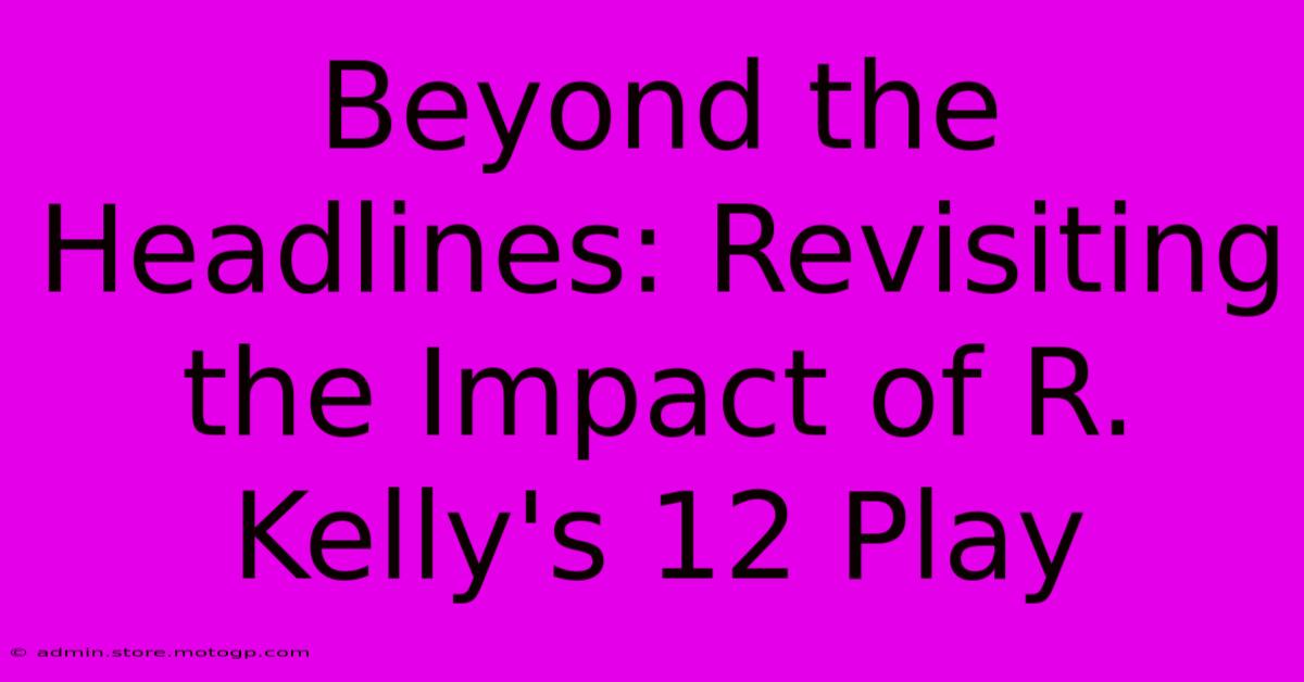 Beyond The Headlines: Revisiting The Impact Of R. Kelly's 12 Play