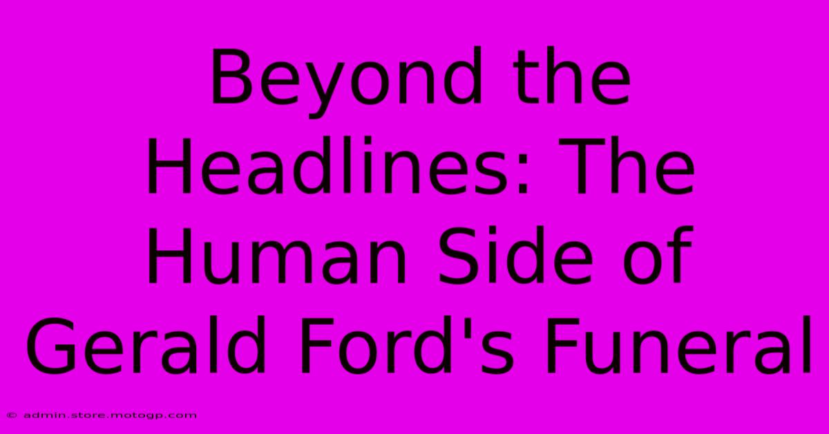 Beyond The Headlines: The Human Side Of Gerald Ford's Funeral