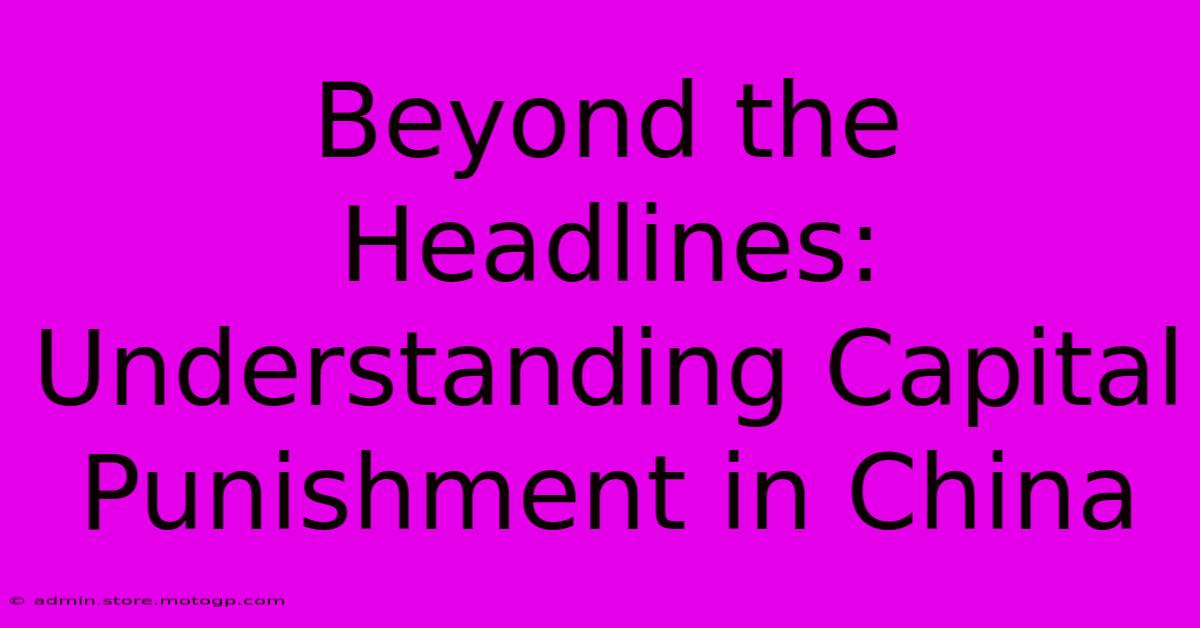 Beyond The Headlines: Understanding Capital Punishment In China