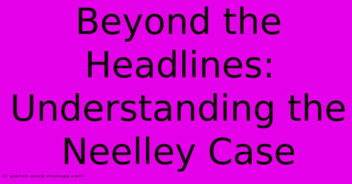 Beyond The Headlines: Understanding The Neelley Case