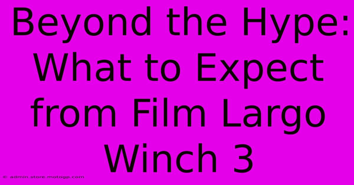 Beyond The Hype: What To Expect From Film Largo Winch 3