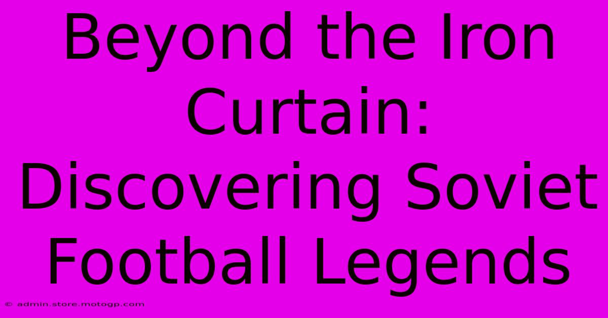 Beyond The Iron Curtain: Discovering Soviet Football Legends