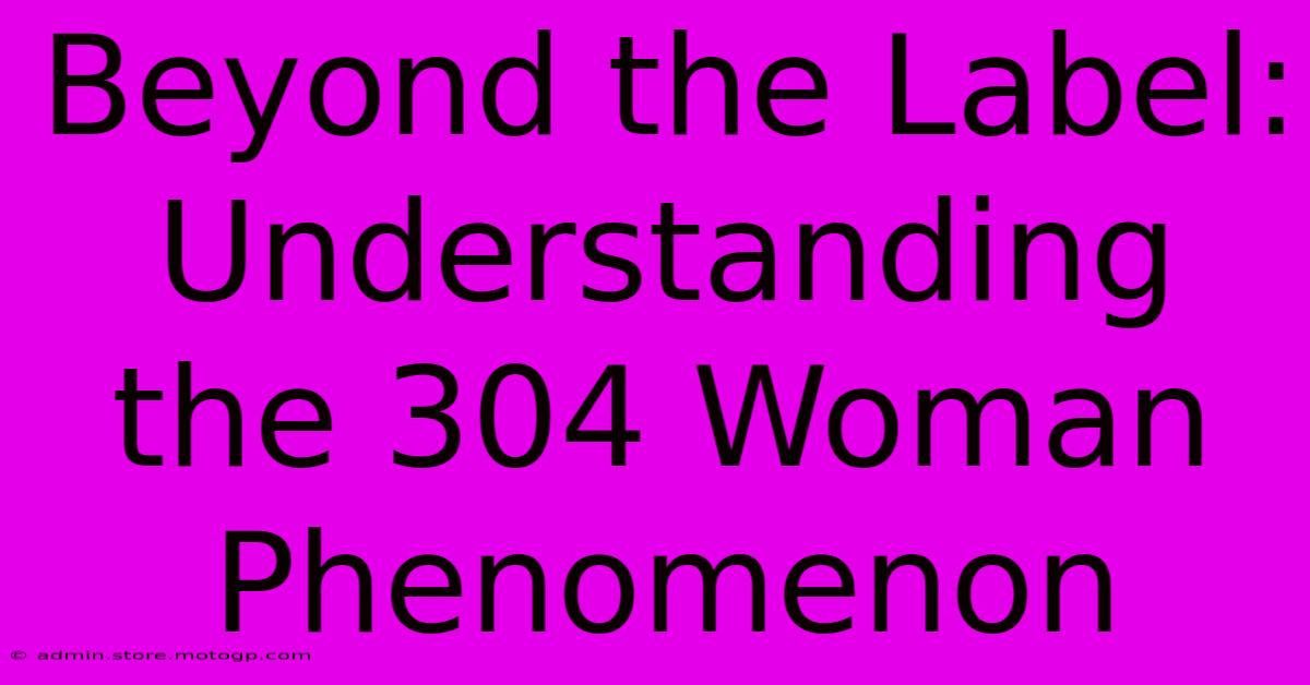 Beyond The Label: Understanding The 304 Woman Phenomenon