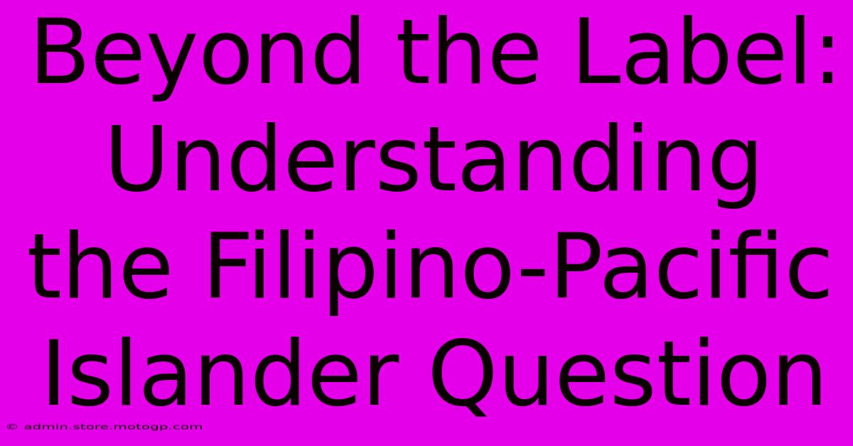 Beyond The Label: Understanding The Filipino-Pacific Islander Question