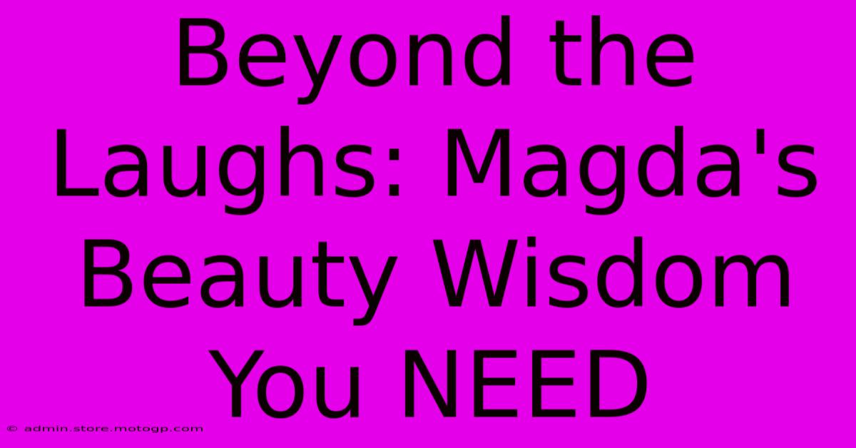 Beyond The Laughs: Magda's Beauty Wisdom You NEED