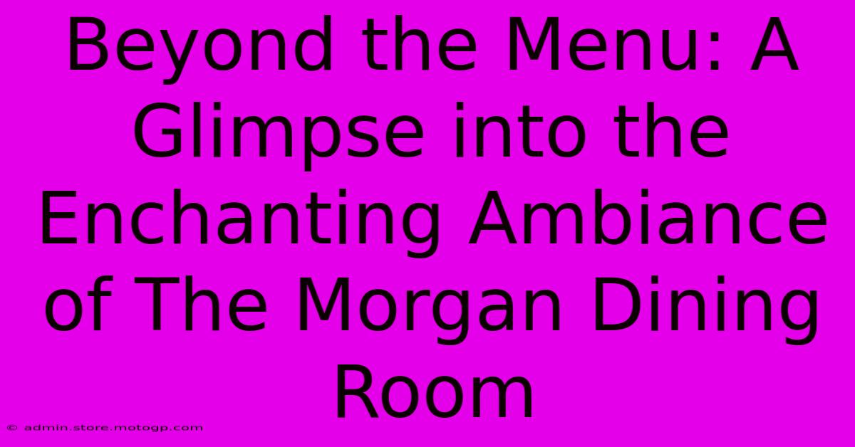 Beyond The Menu: A Glimpse Into The Enchanting Ambiance Of The Morgan Dining Room