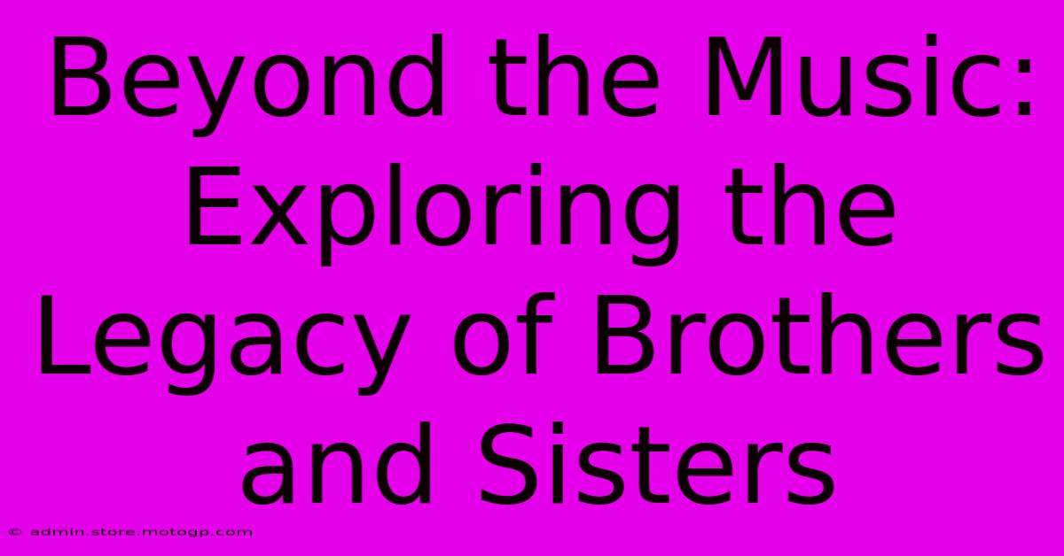 Beyond The Music: Exploring The Legacy Of Brothers And Sisters