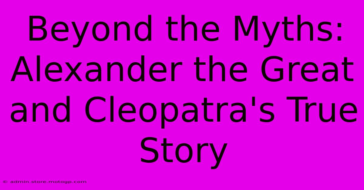 Beyond The Myths: Alexander The Great And Cleopatra's True Story