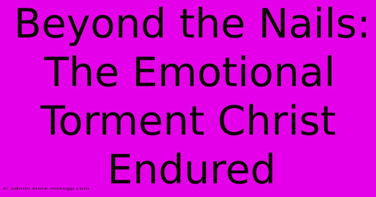 Beyond The Nails: The Emotional Torment Christ Endured