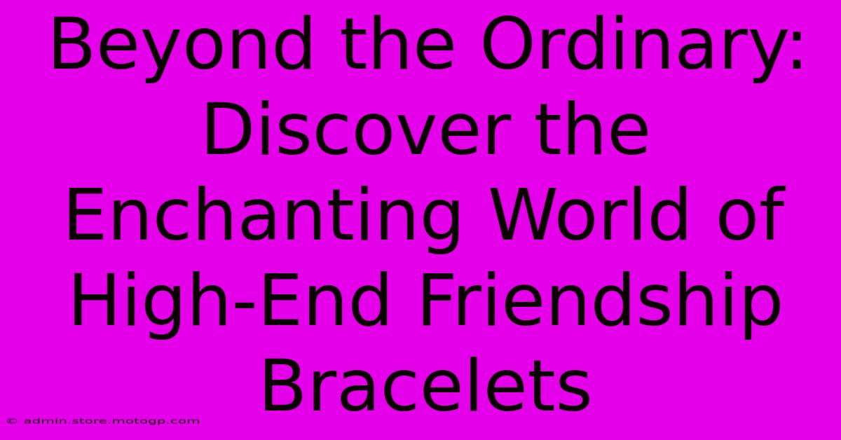 Beyond The Ordinary: Discover The Enchanting World Of High-End Friendship Bracelets