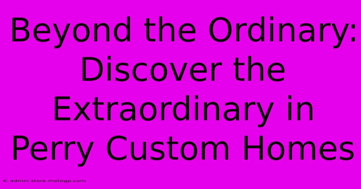 Beyond The Ordinary: Discover The Extraordinary In Perry Custom Homes