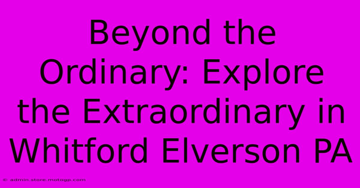 Beyond The Ordinary: Explore The Extraordinary In Whitford Elverson PA