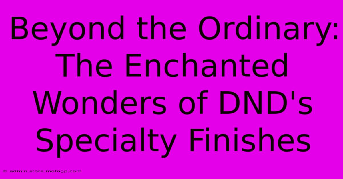 Beyond The Ordinary: The Enchanted Wonders Of DND's Specialty Finishes