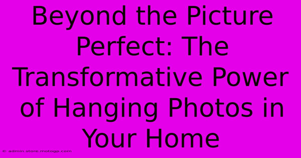 Beyond The Picture Perfect: The Transformative Power Of Hanging Photos In Your Home