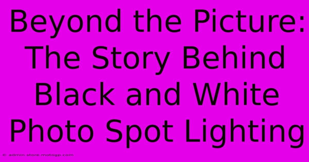 Beyond The Picture: The Story Behind Black And White Photo Spot Lighting