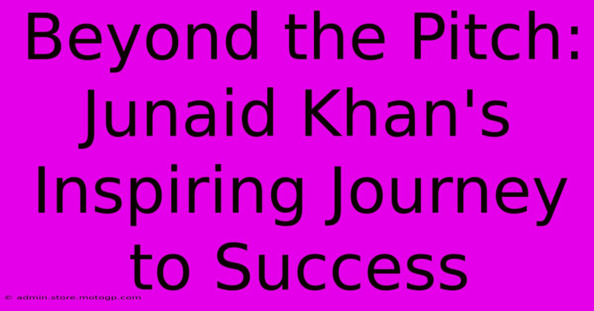 Beyond The Pitch: Junaid Khan's Inspiring Journey To Success