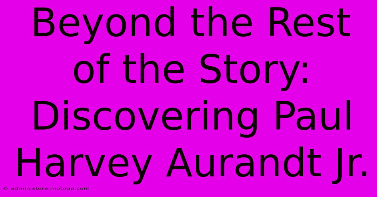 Beyond The Rest Of The Story: Discovering Paul Harvey Aurandt Jr.