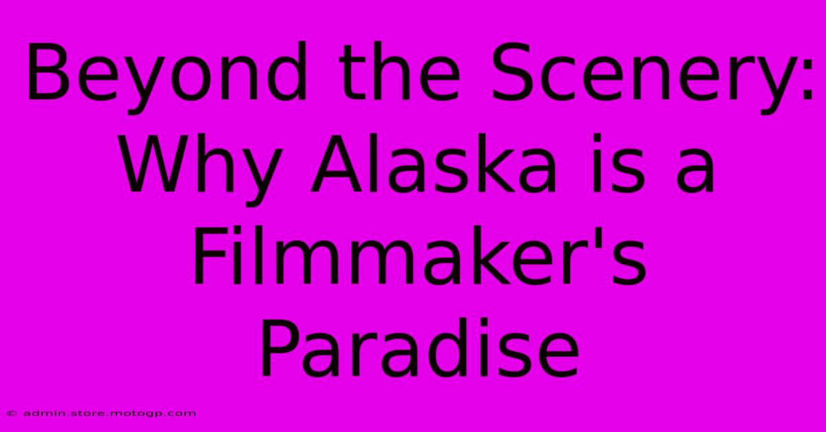 Beyond The Scenery: Why Alaska Is A Filmmaker's Paradise