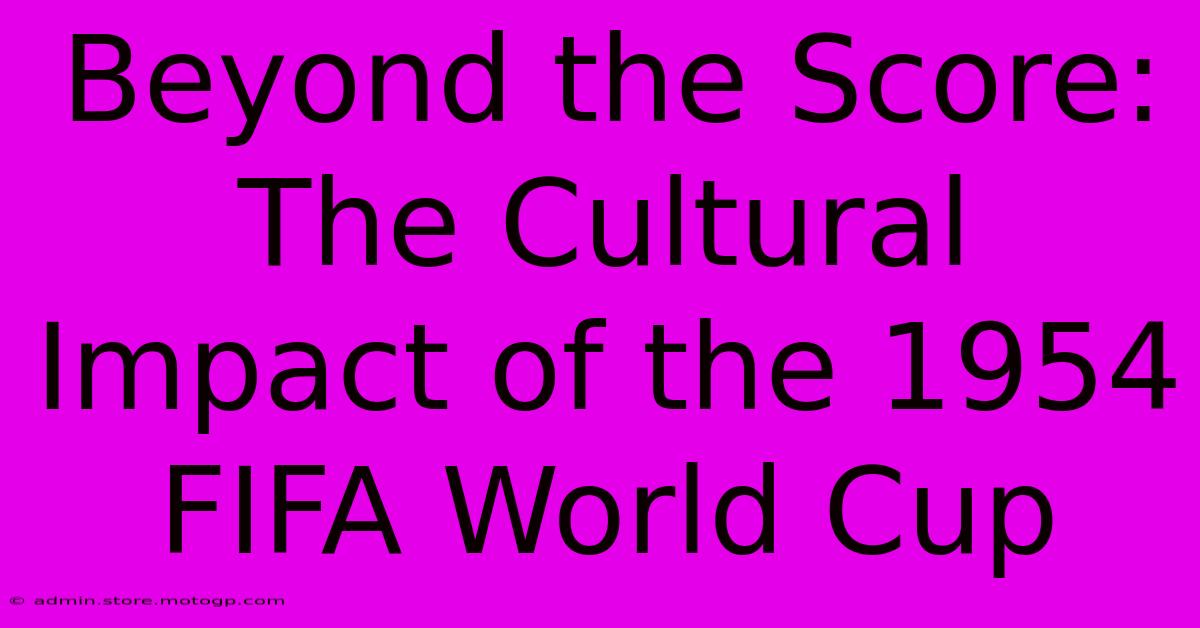 Beyond The Score: The Cultural Impact Of The 1954 FIFA World Cup