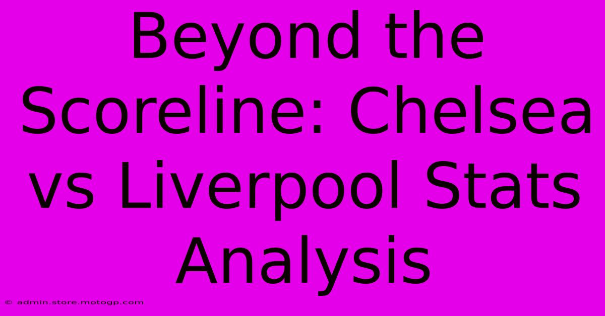 Beyond The Scoreline: Chelsea Vs Liverpool Stats Analysis