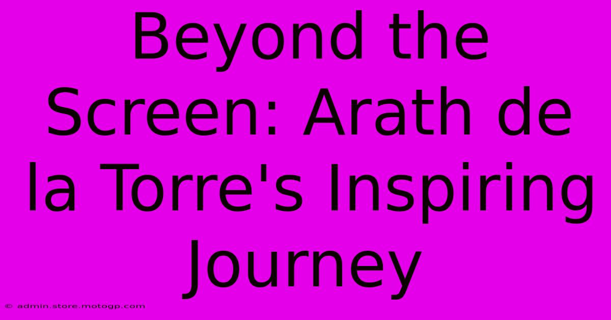 Beyond The Screen: Arath De La Torre's Inspiring Journey