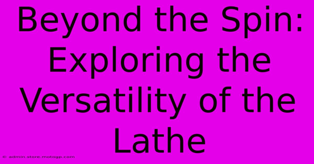 Beyond The Spin: Exploring The Versatility Of The Lathe